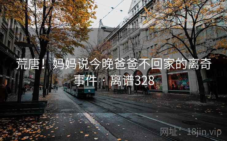 荒唐！妈妈说今晚爸爸不回家的离奇事件 · 离谱328