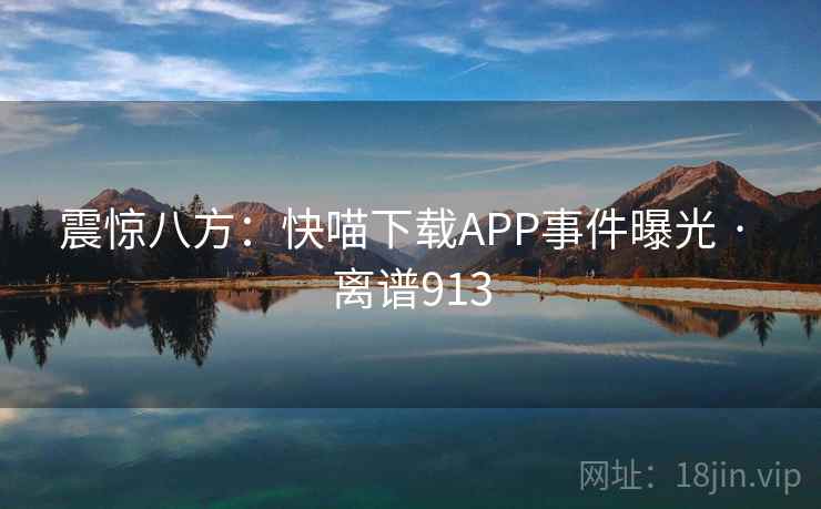 震惊八方：快喵下载APP事件曝光 · 离谱913