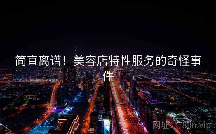 简直离谱！美容店特性服务的奇怪事件