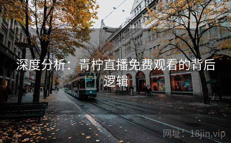 深度分析：青柠直播免费观看的背后逻辑