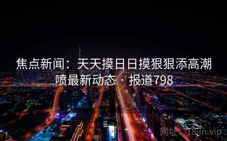 焦点新闻:天天摸日日摸狠狠添高潮喷最新动态 · 报道798