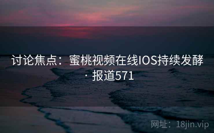 讨论焦点:蜜桃视频在线IOS持续发酵 · 报道571