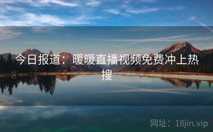 今日报道：暖暖直播视频免费冲上热搜