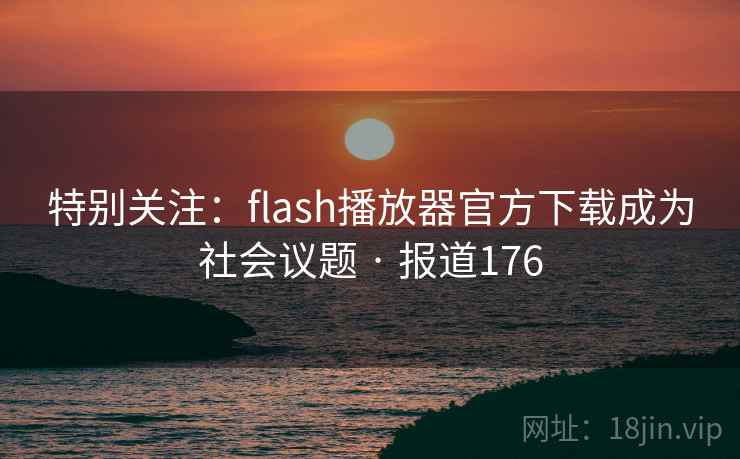 特别关注:flash播放器官方下载成为社会议题 · 报道176