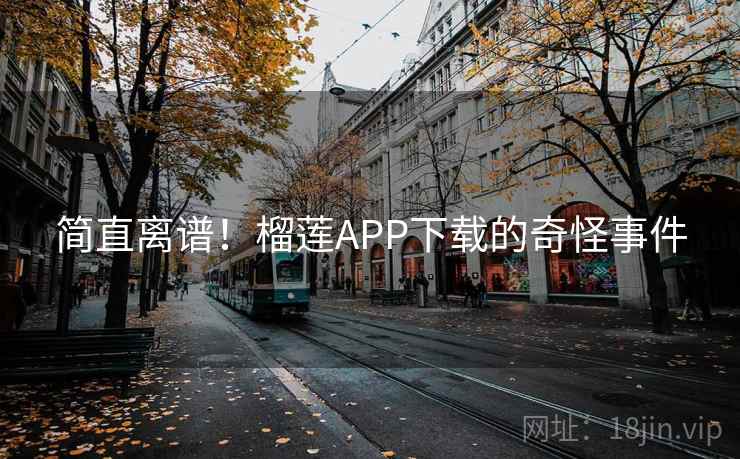 简直离谱！榴莲APP下载的奇怪事件