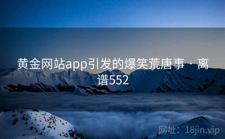 黄金网站app引发的爆笑荒唐事 · 离谱552