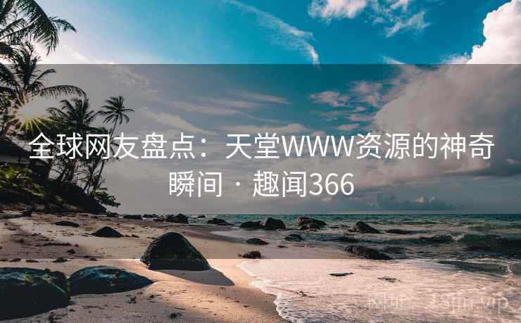 全球网友盘点：天堂WWW资源的神奇瞬间 · 趣闻366