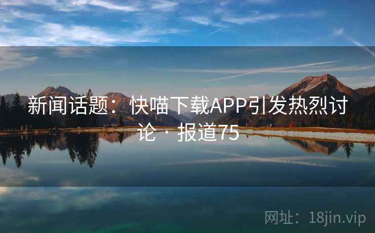 新闻话题：快喵下载APP引发热烈讨论 · 报道75