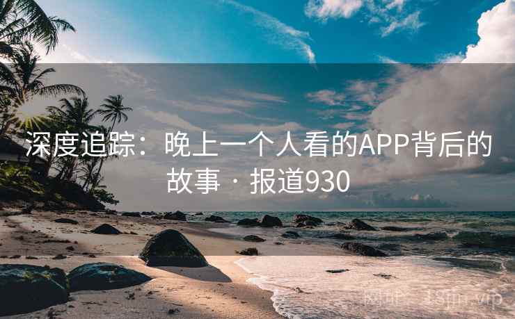 深度追踪：晚上一个人看的APP背后的故事 · 报道930