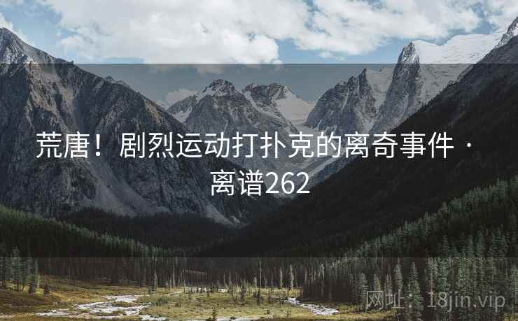 荒唐！剧烈运动打扑克的离奇事件 · 离谱262