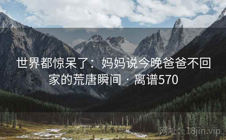 世界都惊呆了：妈妈说今晚爸爸不回家的荒唐瞬间 · 离谱570
