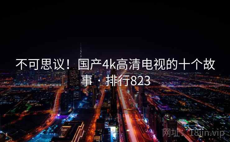 不可思议！国产4k高清电视的十个故事 · 排行823