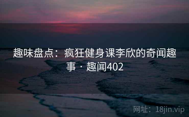 详细阅读:趣味盘点:疯狂健身课李欣的奇闻趣事 · 趣闻402 趣味盘点:疯狂健身课李欣的奇闻趣事 · 趣闻402