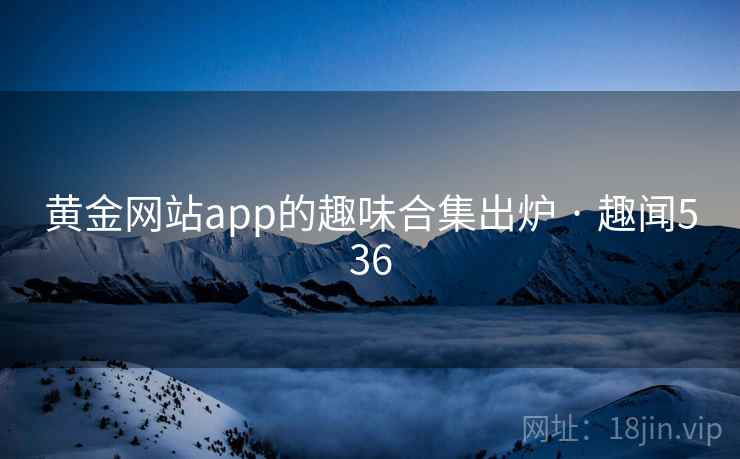 详细阅读:黄金网站app的趣味合集出炉 · 趣闻536 黄金网站app的趣味合集出炉 · 趣闻536