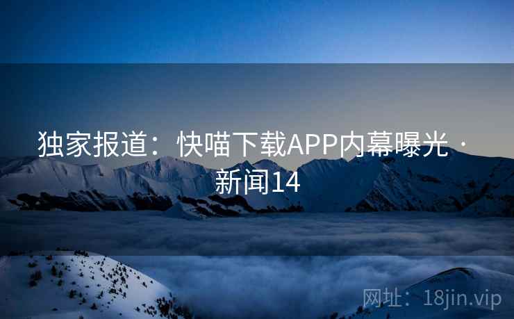独家报道：快喵下载APP内幕曝光 · 新闻14