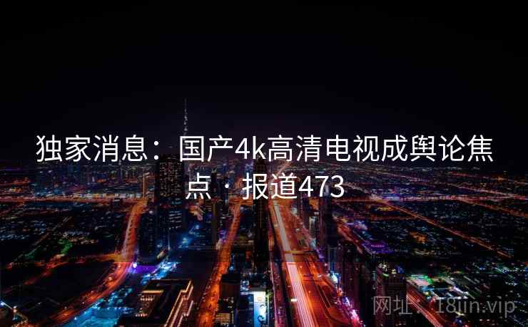 独家消息:国产4k高清电视成舆论焦点 · 报道473