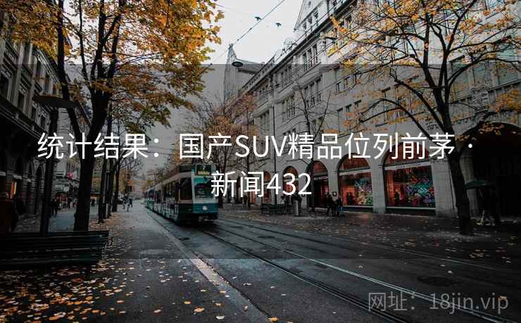 详细阅读:统计结果:国产SUV精品位列前茅 · 新闻432 统计结果:国产SUV精品位列前茅 · 新闻432