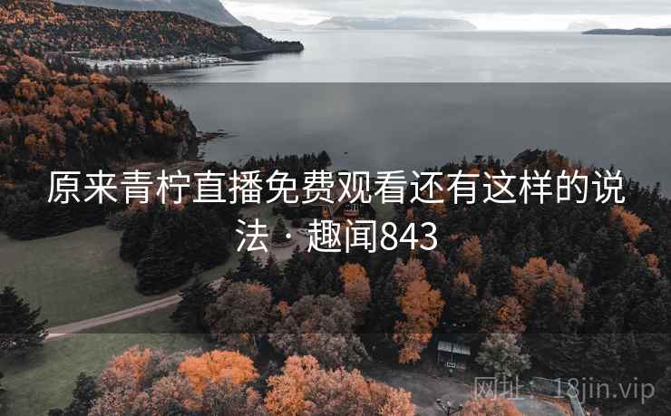 详细阅读:原来青柠直播免费观看还有这样的说法 · 趣闻843 原来青柠直播免费观看还有这样的说法 · 趣闻843